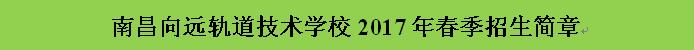 南昌向远轨道技术学校2017春季招生简章